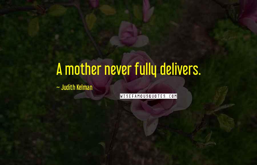 Judith Kelman Quotes: A mother never fully delivers.