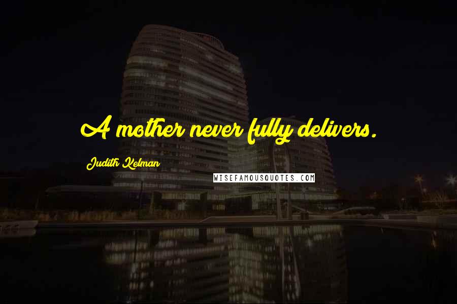Judith Kelman Quotes: A mother never fully delivers.