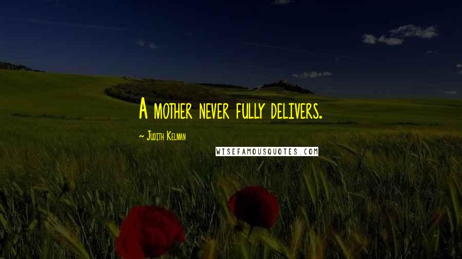 Judith Kelman Quotes: A mother never fully delivers.