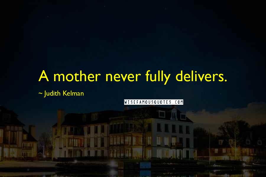 Judith Kelman Quotes: A mother never fully delivers.