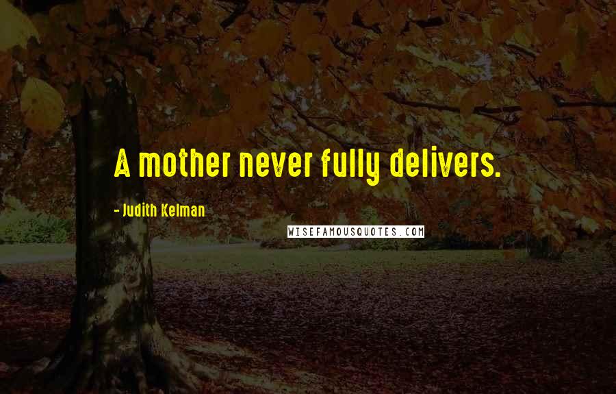 Judith Kelman Quotes: A mother never fully delivers.