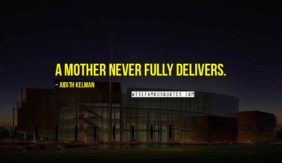 Judith Kelman Quotes: A mother never fully delivers.