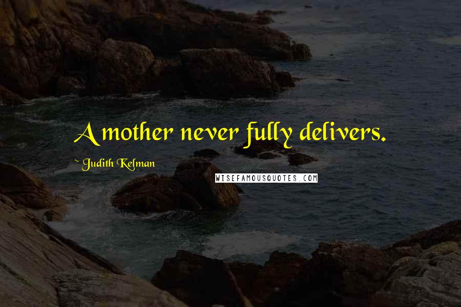 Judith Kelman Quotes: A mother never fully delivers.