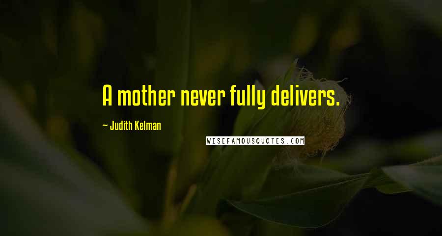 Judith Kelman Quotes: A mother never fully delivers.