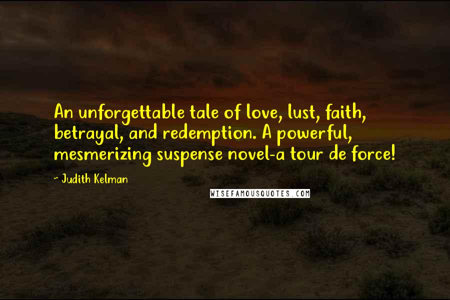 Judith Kelman Quotes: An unforgettable tale of love, lust, faith, betrayal, and redemption. A powerful, mesmerizing suspense novel-a tour de force!