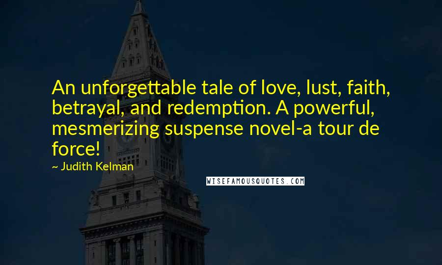 Judith Kelman Quotes: An unforgettable tale of love, lust, faith, betrayal, and redemption. A powerful, mesmerizing suspense novel-a tour de force!