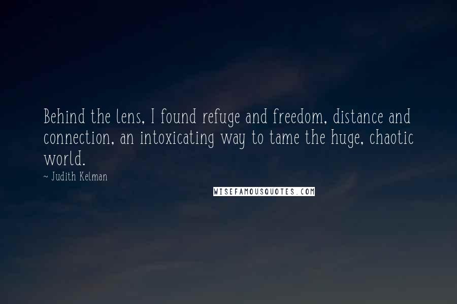 Judith Kelman Quotes: Behind the lens, I found refuge and freedom, distance and connection, an intoxicating way to tame the huge, chaotic world.