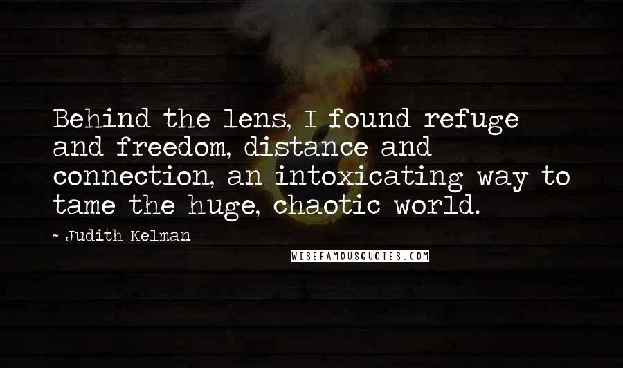 Judith Kelman Quotes: Behind the lens, I found refuge and freedom, distance and connection, an intoxicating way to tame the huge, chaotic world.