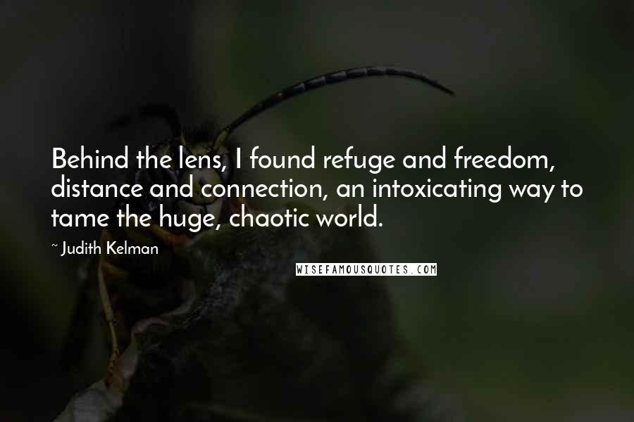 Judith Kelman Quotes: Behind the lens, I found refuge and freedom, distance and connection, an intoxicating way to tame the huge, chaotic world.