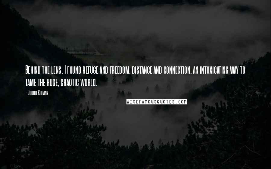 Judith Kelman Quotes: Behind the lens, I found refuge and freedom, distance and connection, an intoxicating way to tame the huge, chaotic world.