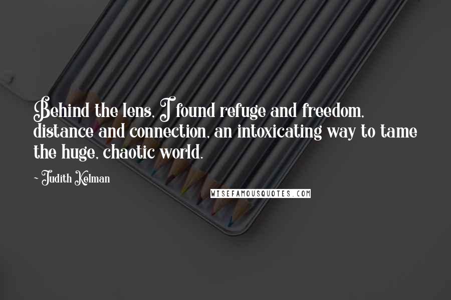 Judith Kelman Quotes: Behind the lens, I found refuge and freedom, distance and connection, an intoxicating way to tame the huge, chaotic world.