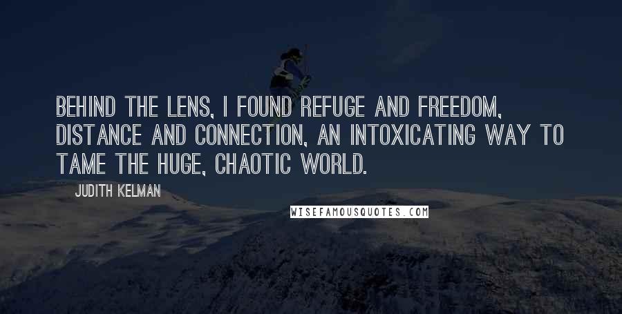 Judith Kelman Quotes: Behind the lens, I found refuge and freedom, distance and connection, an intoxicating way to tame the huge, chaotic world.