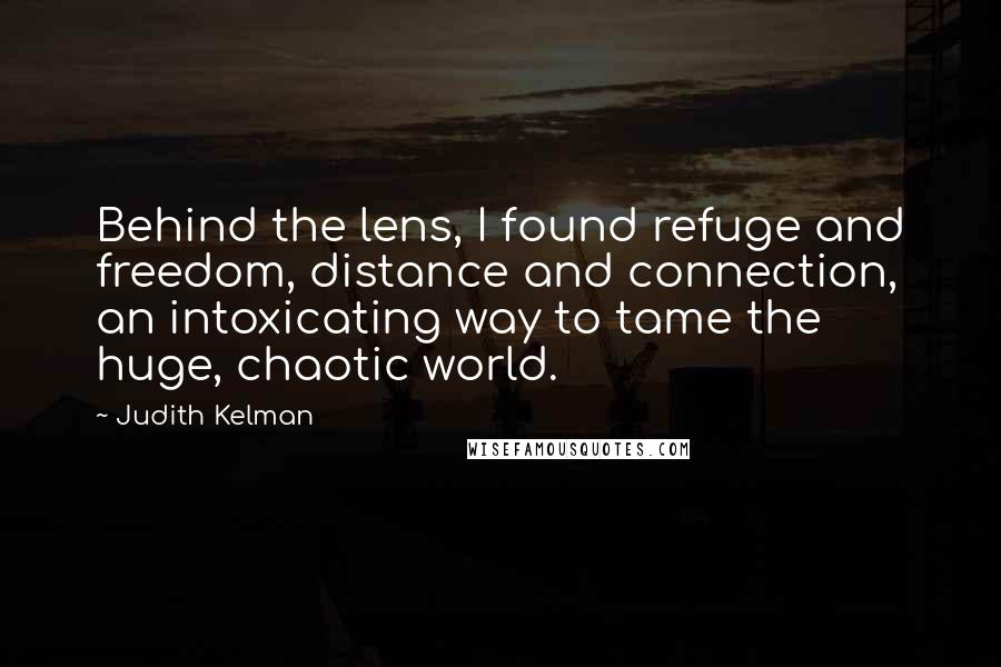 Judith Kelman Quotes: Behind the lens, I found refuge and freedom, distance and connection, an intoxicating way to tame the huge, chaotic world.