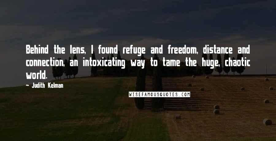 Judith Kelman Quotes: Behind the lens, I found refuge and freedom, distance and connection, an intoxicating way to tame the huge, chaotic world.