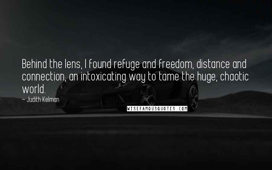 Judith Kelman Quotes: Behind the lens, I found refuge and freedom, distance and connection, an intoxicating way to tame the huge, chaotic world.