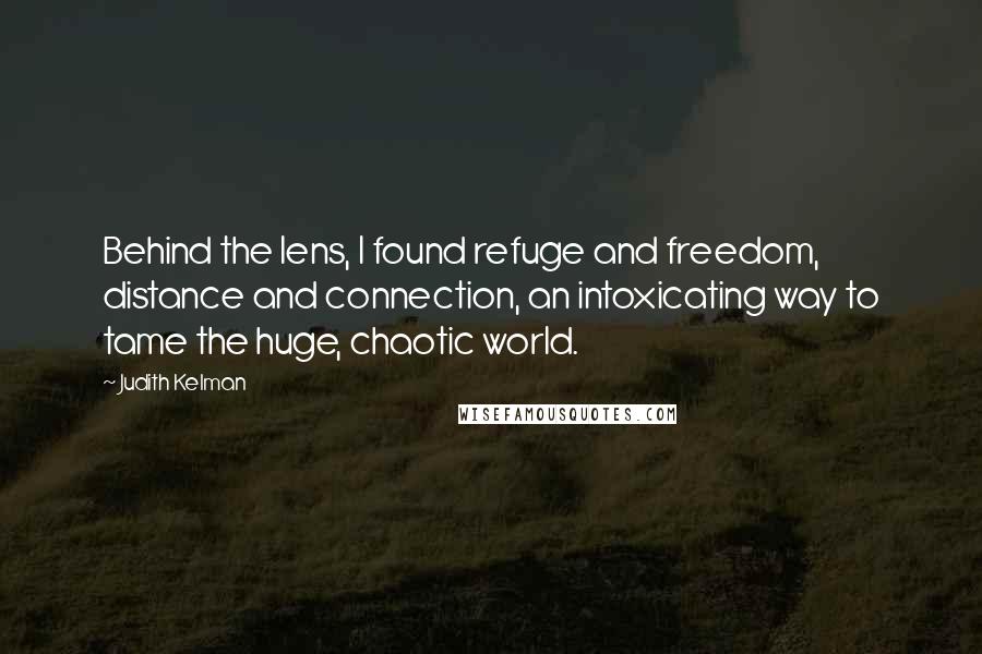 Judith Kelman Quotes: Behind the lens, I found refuge and freedom, distance and connection, an intoxicating way to tame the huge, chaotic world.