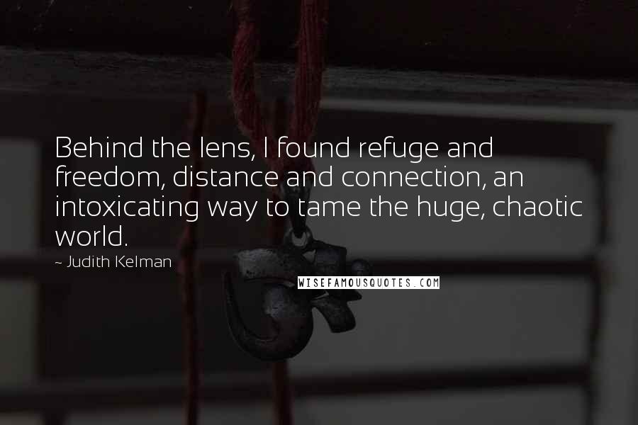 Judith Kelman Quotes: Behind the lens, I found refuge and freedom, distance and connection, an intoxicating way to tame the huge, chaotic world.