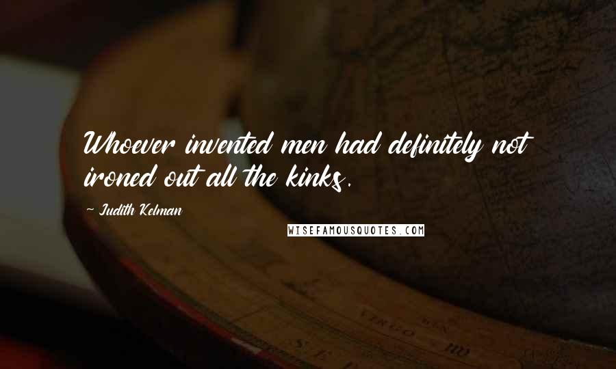 Judith Kelman Quotes: Whoever invented men had definitely not ironed out all the kinks.