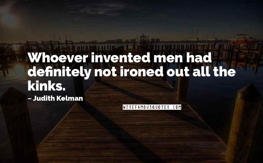 Judith Kelman Quotes: Whoever invented men had definitely not ironed out all the kinks.