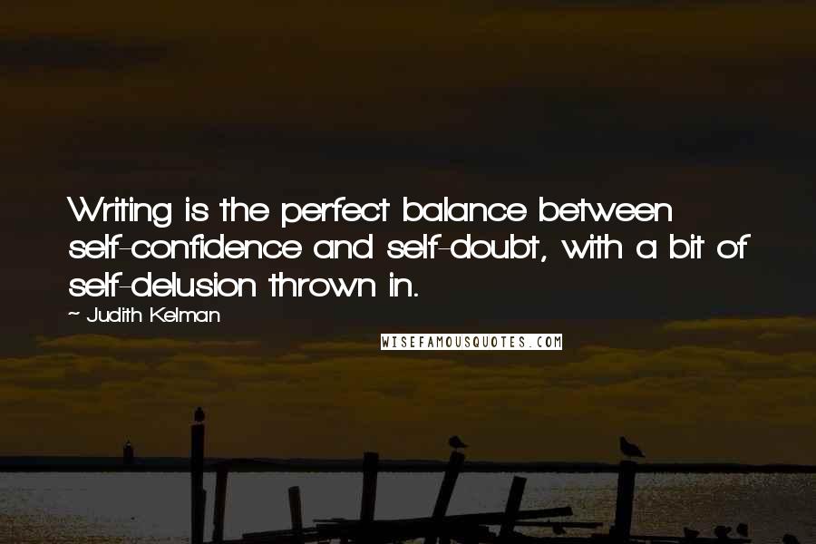 Judith Kelman Quotes: Writing is the perfect balance between self-confidence and self-doubt, with a bit of self-delusion thrown in.