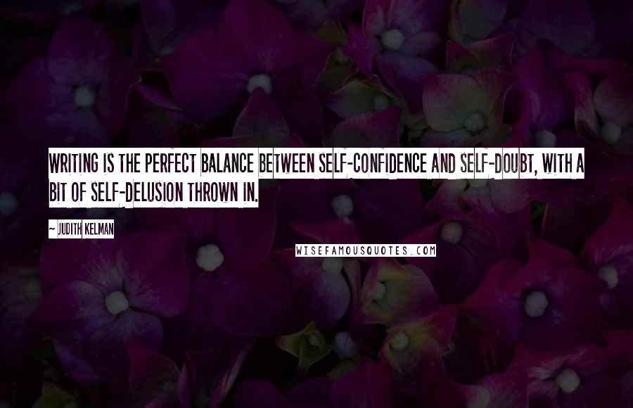 Judith Kelman Quotes: Writing is the perfect balance between self-confidence and self-doubt, with a bit of self-delusion thrown in.