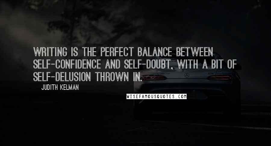 Judith Kelman Quotes: Writing is the perfect balance between self-confidence and self-doubt, with a bit of self-delusion thrown in.