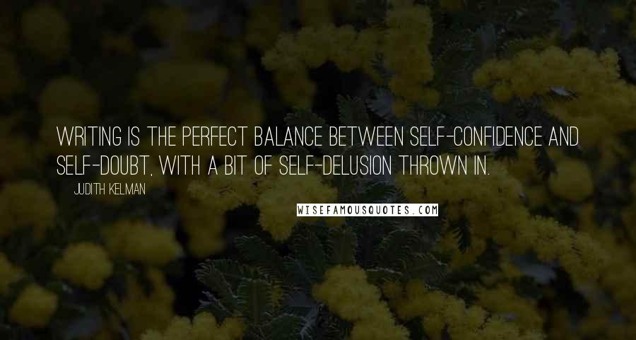 Judith Kelman Quotes: Writing is the perfect balance between self-confidence and self-doubt, with a bit of self-delusion thrown in.