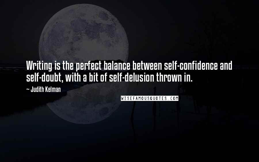 Judith Kelman Quotes: Writing is the perfect balance between self-confidence and self-doubt, with a bit of self-delusion thrown in.