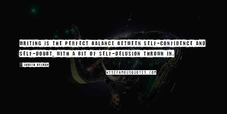 Judith Kelman Quotes: Writing is the perfect balance between self-confidence and self-doubt, with a bit of self-delusion thrown in.
