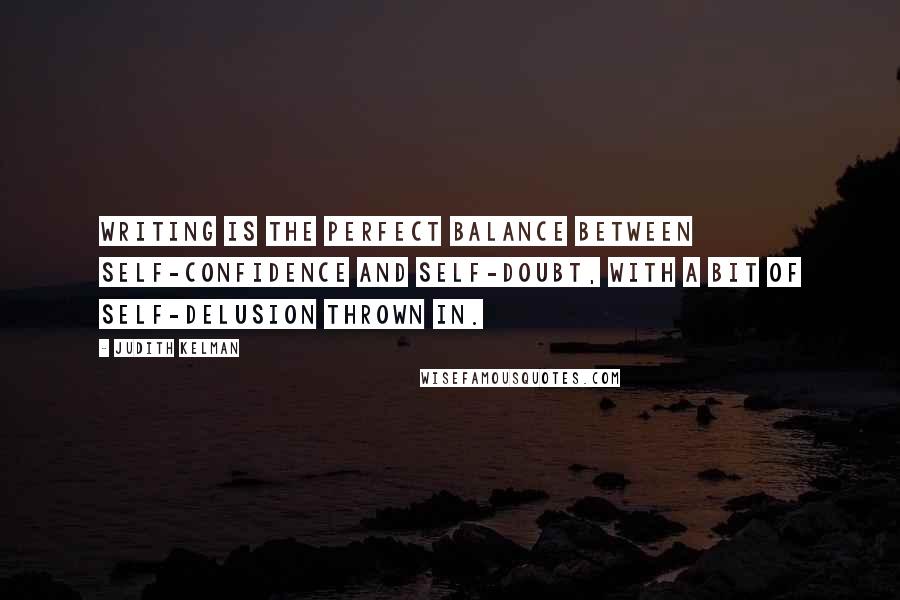 Judith Kelman Quotes: Writing is the perfect balance between self-confidence and self-doubt, with a bit of self-delusion thrown in.