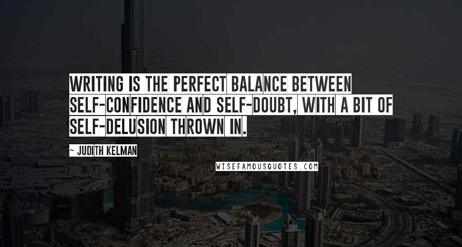 Judith Kelman Quotes: Writing is the perfect balance between self-confidence and self-doubt, with a bit of self-delusion thrown in.