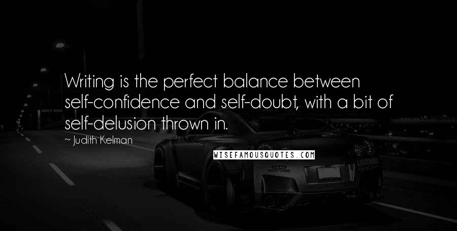 Judith Kelman Quotes: Writing is the perfect balance between self-confidence and self-doubt, with a bit of self-delusion thrown in.