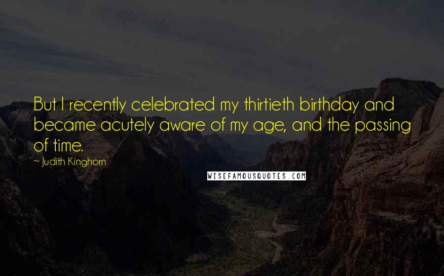 Judith Kinghorn Quotes: But I recently celebrated my thirtieth birthday and became acutely aware of my age, and the passing of time.