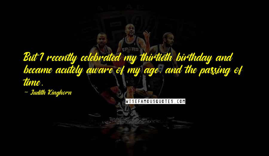 Judith Kinghorn Quotes: But I recently celebrated my thirtieth birthday and became acutely aware of my age, and the passing of time.