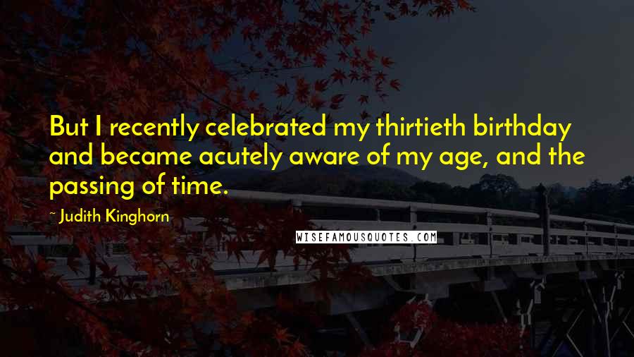 Judith Kinghorn Quotes: But I recently celebrated my thirtieth birthday and became acutely aware of my age, and the passing of time.