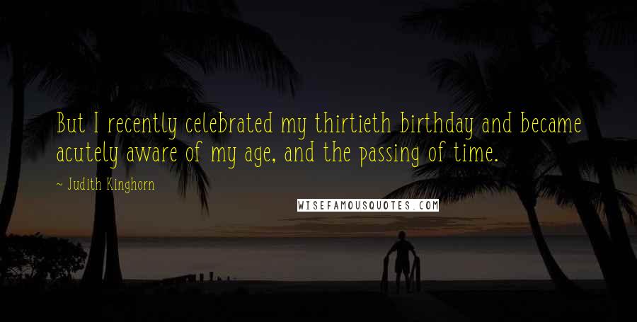 Judith Kinghorn Quotes: But I recently celebrated my thirtieth birthday and became acutely aware of my age, and the passing of time.