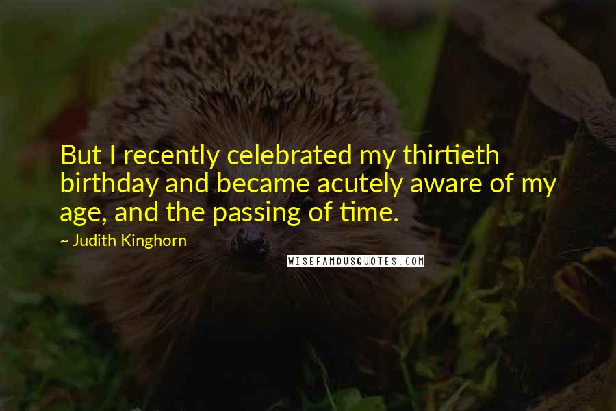 Judith Kinghorn Quotes: But I recently celebrated my thirtieth birthday and became acutely aware of my age, and the passing of time.