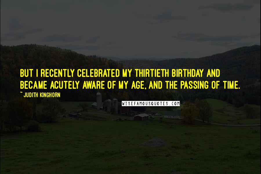 Judith Kinghorn Quotes: But I recently celebrated my thirtieth birthday and became acutely aware of my age, and the passing of time.