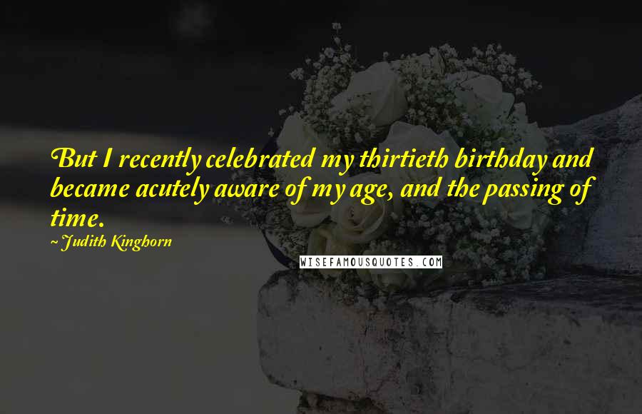 Judith Kinghorn Quotes: But I recently celebrated my thirtieth birthday and became acutely aware of my age, and the passing of time.