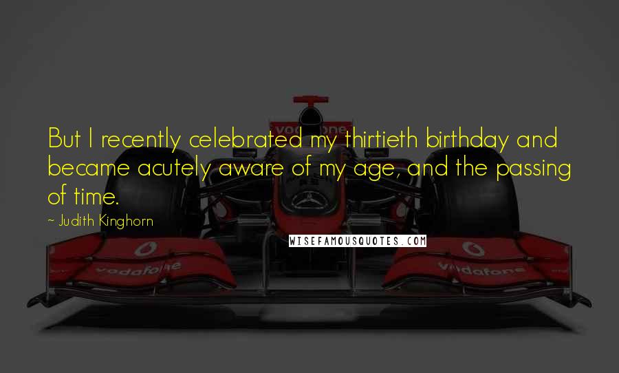 Judith Kinghorn Quotes: But I recently celebrated my thirtieth birthday and became acutely aware of my age, and the passing of time.