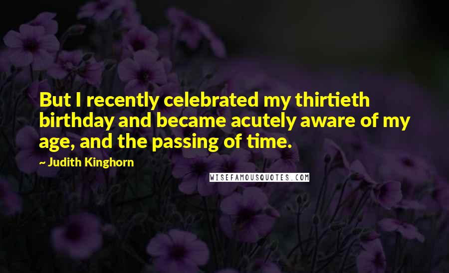 Judith Kinghorn Quotes: But I recently celebrated my thirtieth birthday and became acutely aware of my age, and the passing of time.