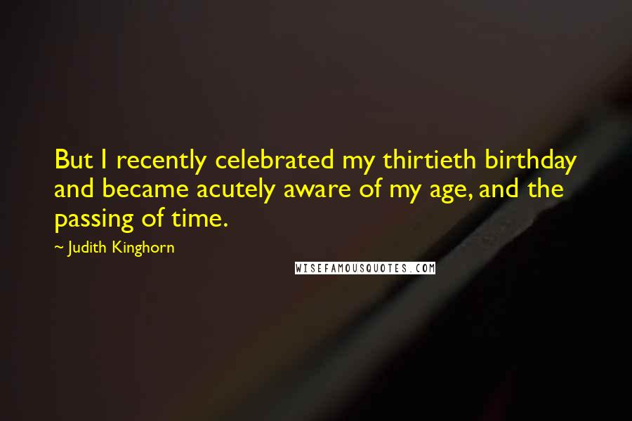 Judith Kinghorn Quotes: But I recently celebrated my thirtieth birthday and became acutely aware of my age, and the passing of time.