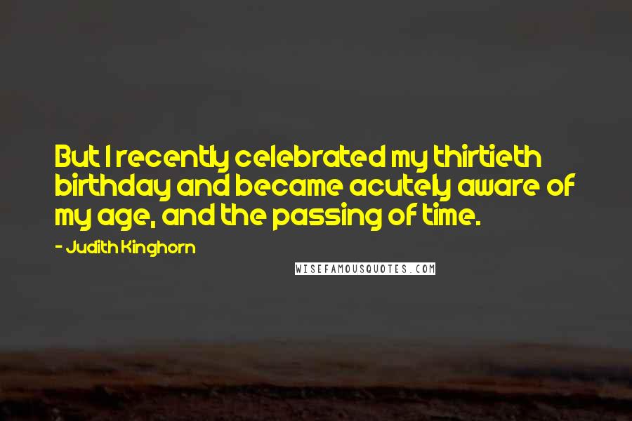 Judith Kinghorn Quotes: But I recently celebrated my thirtieth birthday and became acutely aware of my age, and the passing of time.