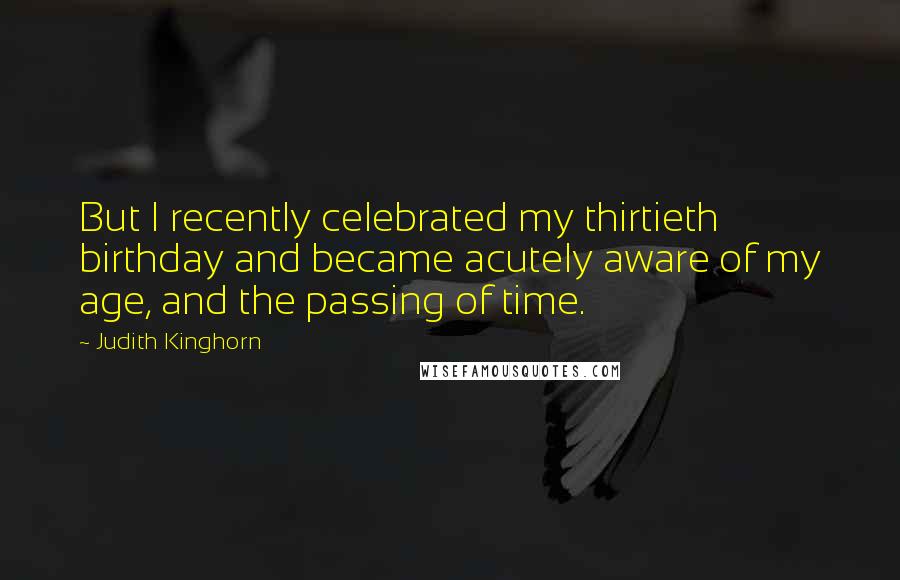 Judith Kinghorn Quotes: But I recently celebrated my thirtieth birthday and became acutely aware of my age, and the passing of time.