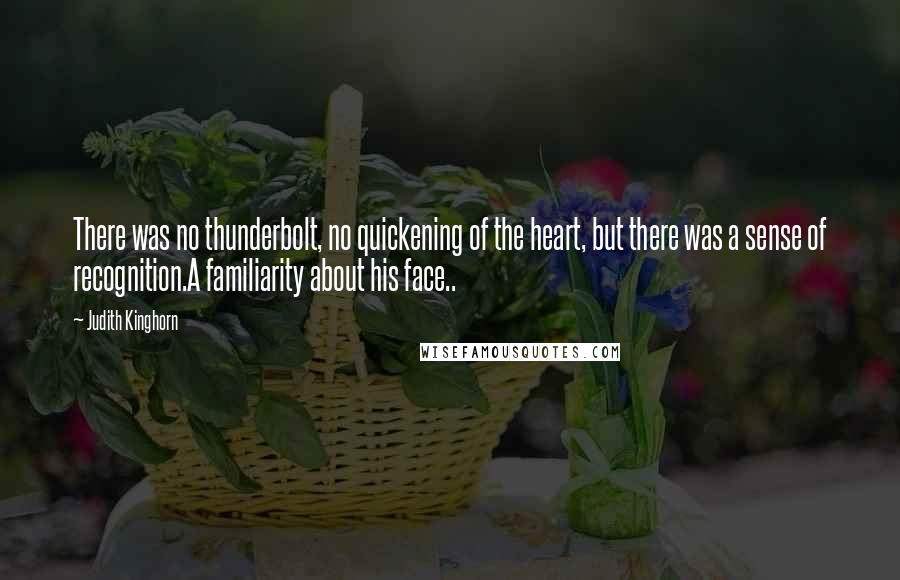 Judith Kinghorn Quotes: There was no thunderbolt, no quickening of the heart, but there was a sense of recognition.A familiarity about his face..