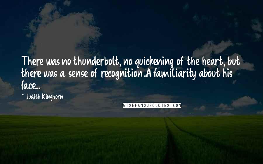 Judith Kinghorn Quotes: There was no thunderbolt, no quickening of the heart, but there was a sense of recognition.A familiarity about his face..