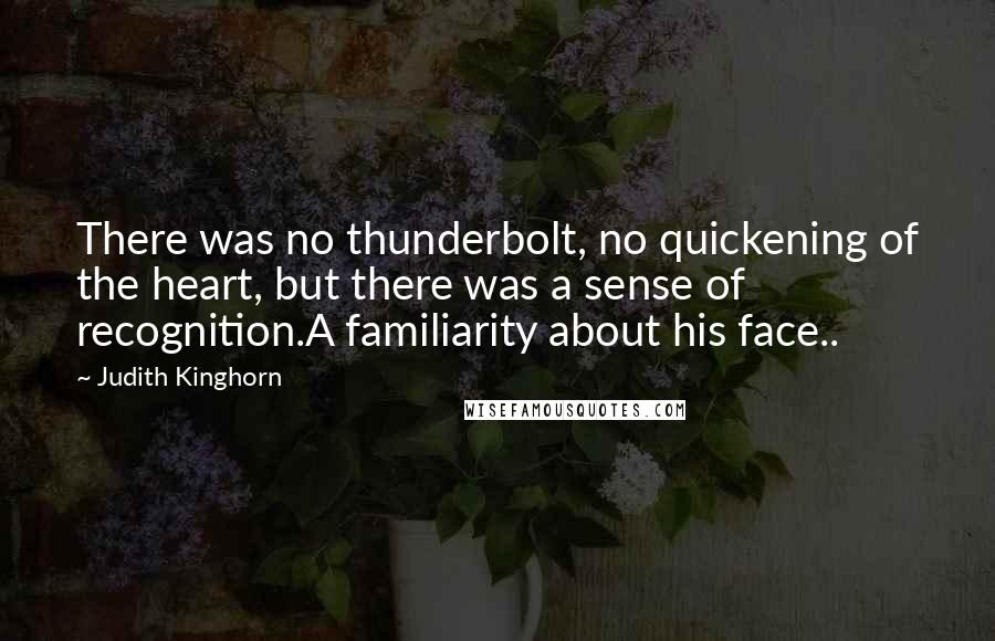 Judith Kinghorn Quotes: There was no thunderbolt, no quickening of the heart, but there was a sense of recognition.A familiarity about his face..