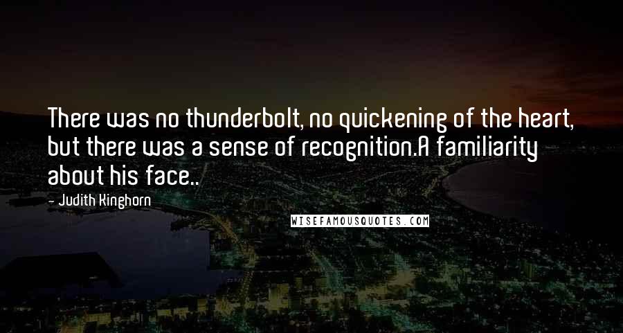 Judith Kinghorn Quotes: There was no thunderbolt, no quickening of the heart, but there was a sense of recognition.A familiarity about his face..