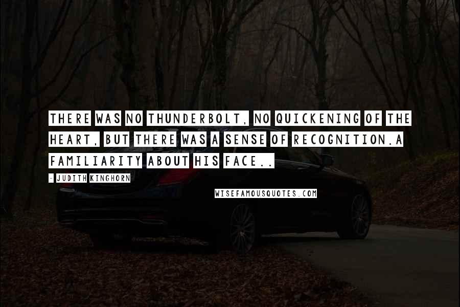 Judith Kinghorn Quotes: There was no thunderbolt, no quickening of the heart, but there was a sense of recognition.A familiarity about his face..