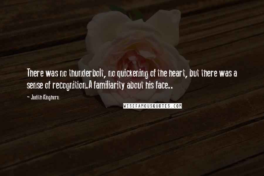 Judith Kinghorn Quotes: There was no thunderbolt, no quickening of the heart, but there was a sense of recognition.A familiarity about his face..